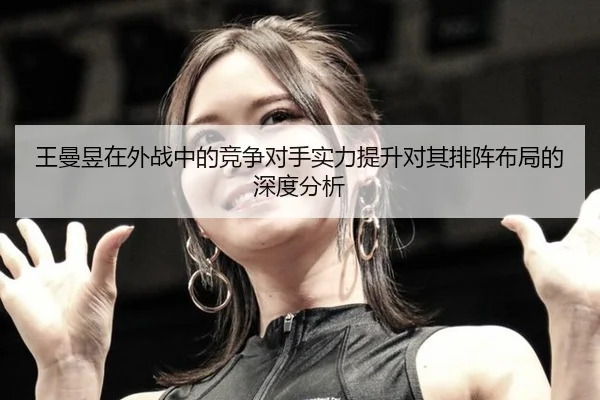 王曼昱在外战中的竞争对手实力提升对其排阵布局的深度分析